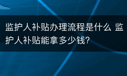 监护人补贴办理流程是什么 监护人补贴能拿多少钱?