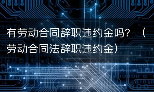 有劳动合同辞职违约金吗？（劳动合同法辞职违约金）