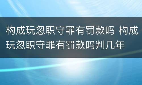 构成玩忽职守罪有罚款吗 构成玩忽职守罪有罚款吗判几年