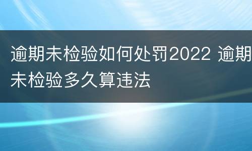 逾期未检验如何处罚2022 逾期未检验多久算违法