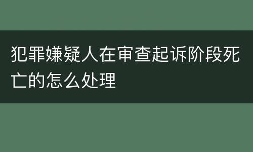 犯罪嫌疑人在审查起诉阶段死亡的怎么处理