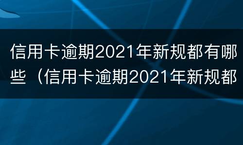 信用卡逾期2021年新规都有哪些（信用卡逾期2021年新规都有哪些规定）