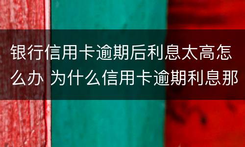 银行信用卡逾期后利息太高怎么办 为什么信用卡逾期利息那么高