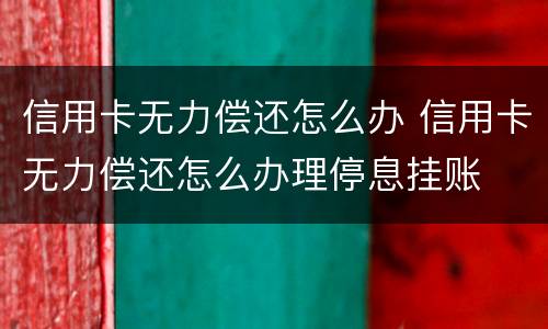 信用卡无力偿还怎么办 信用卡无力偿还怎么办理停息挂账