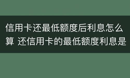 信用卡还最低额度后利息怎么算 还信用卡的最低额度利息是怎么算的