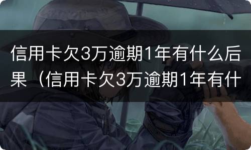 信用卡欠3万逾期1年有什么后果（信用卡欠3万逾期1年有什么后果吗）