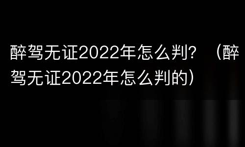 醉驾无证2022年怎么判？（醉驾无证2022年怎么判的）