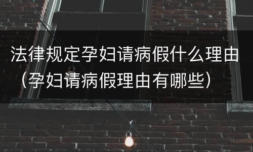 法律规定孕妇请病假什么理由（孕妇请病假理由有哪些）