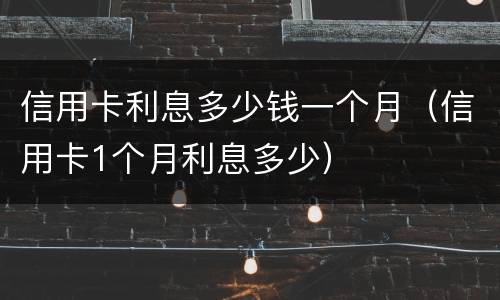 信用卡利息多少钱一个月（信用卡1个月利息多少）