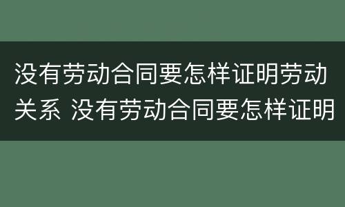 没有劳动合同要怎样证明劳动关系 没有劳动合同要怎样证明劳动关系有效