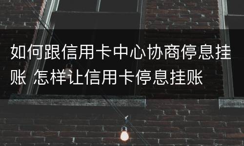 如何跟信用卡中心协商停息挂账 怎样让信用卡停息挂账