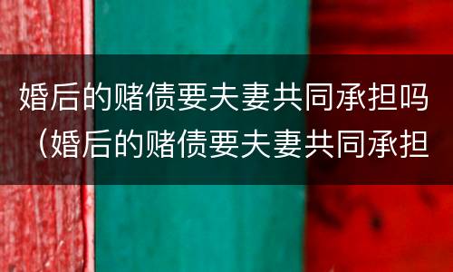 婚后的赌债要夫妻共同承担吗（婚后的赌债要夫妻共同承担吗知乎）