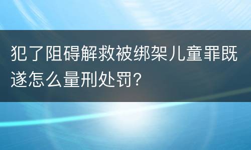 犯了阻碍解救被绑架儿童罪既遂怎么量刑处罚？