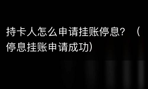 持卡人怎么申请挂账停息？（停息挂账申请成功）