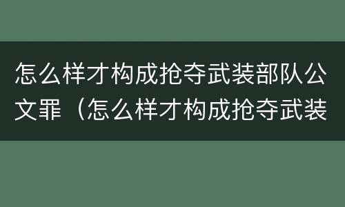 怎么样才构成抢夺武装部队公文罪（怎么样才构成抢夺武装部队公文罪呢）