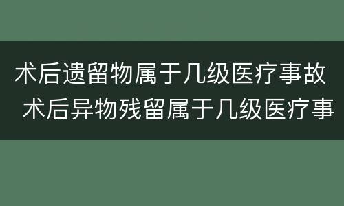 术后遗留物属于几级医疗事故 术后异物残留属于几级医疗事故