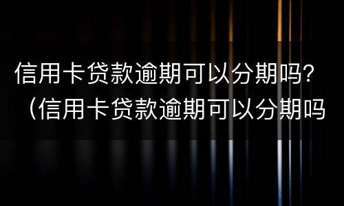 信用卡贷款逾期可以分期吗？（信用卡贷款逾期可以分期吗）