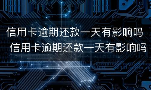 信用卡逾期还款一天有影响吗 信用卡逾期还款一天有影响吗知乎