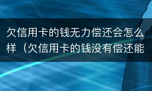 欠信用卡的钱无力偿还会怎么样（欠信用卡的钱没有偿还能力了怎么办）