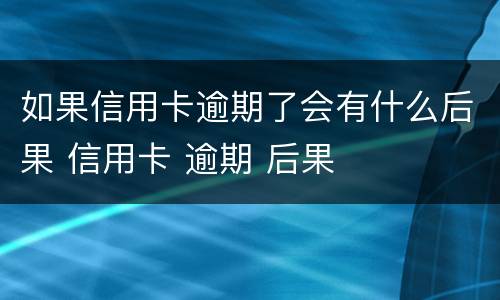 如果信用卡逾期了会有什么后果 信用卡 逾期 后果