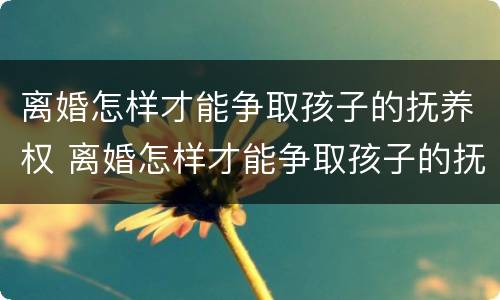 离婚怎样才能争取孩子的抚养权 离婚怎样才能争取孩子的抚养权和抚养权