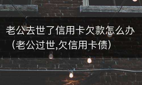 老公去世了信用卡欠款怎么办（老公过世,欠信用卡债）