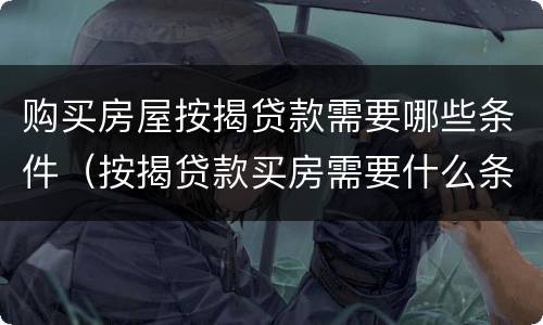 购买房屋按揭贷款需要哪些条件（按揭贷款买房需要什么条件）