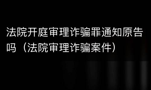 法院开庭审理诈骗罪通知原告吗（法院审理诈骗案件）