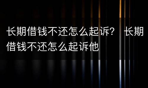 长期借钱不还怎么起诉？ 长期借钱不还怎么起诉他