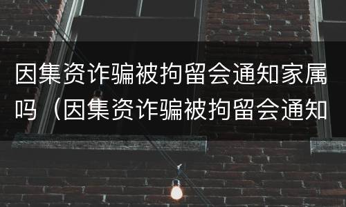 因集资诈骗被拘留会通知家属吗（因集资诈骗被拘留会通知家属吗）