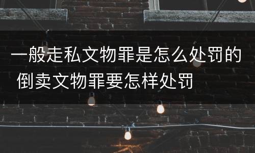 一般走私文物罪是怎么处罚的 倒卖文物罪要怎样处罚
