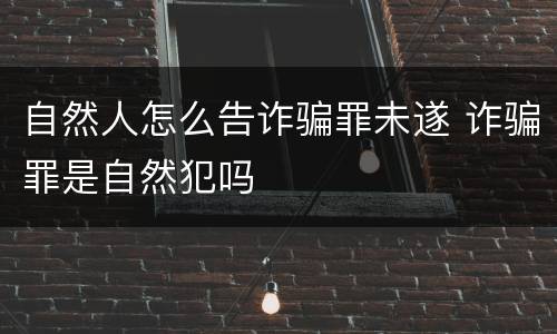 自然人怎么告诈骗罪未遂 诈骗罪是自然犯吗