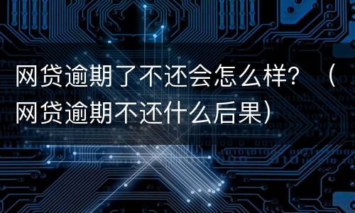 网贷逾期了不还会怎么样？（网贷逾期不还什么后果）