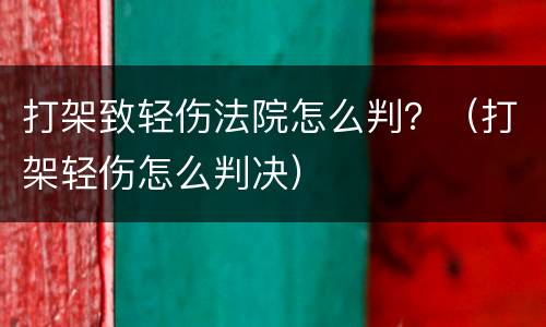 打架致轻伤法院怎么判？（打架轻伤怎么判决）
