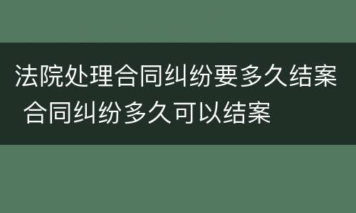 法院处理合同纠纷要多久结案 合同纠纷多久可以结案