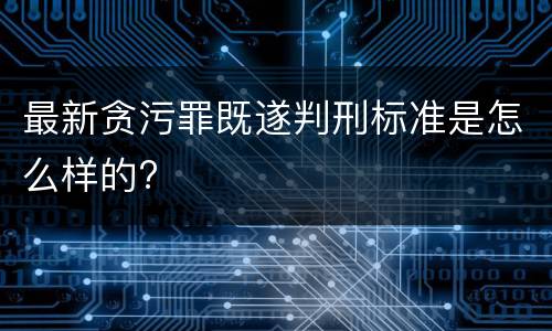 最新贪污罪既遂判刑标准是怎么样的?