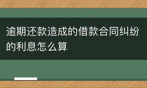逾期还款造成的借款合同纠纷的利息怎么算