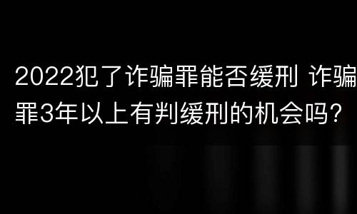 2022犯了诈骗罪能否缓刑 诈骗罪3年以上有判缓刑的机会吗?