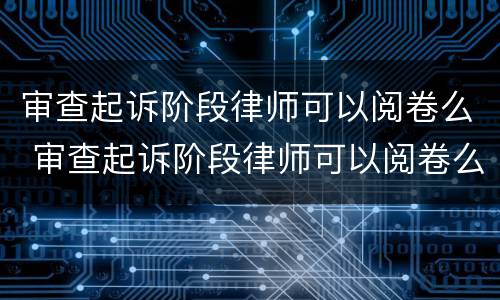 审查起诉阶段律师可以阅卷么 审查起诉阶段律师可以阅卷么吗