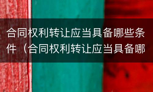 合同权利转让应当具备哪些条件（合同权利转让应当具备哪些条件呢）
