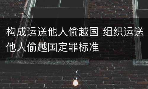 构成运送他人偷越国 组织运送他人偷越国定罪标准