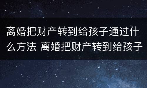 离婚把财产转到给孩子通过什么方法 离婚把财产转到给孩子通过什么方法