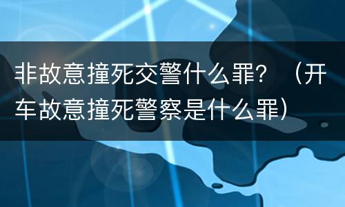 非故意撞死交警什么罪？（开车故意撞死警察是什么罪）