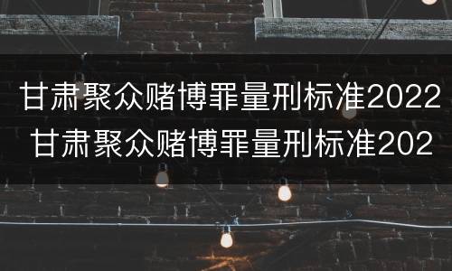甘肃聚众赌博罪量刑标准2022 甘肃聚众赌博罪量刑标准2022公布