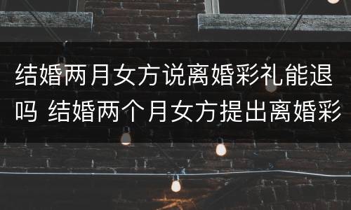结婚两月女方说离婚彩礼能退吗 结婚两个月女方提出离婚彩礼怎么办