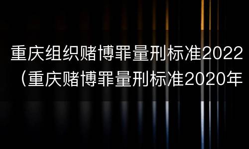 重庆组织赌博罪量刑标准2022（重庆赌博罪量刑标准2020年）