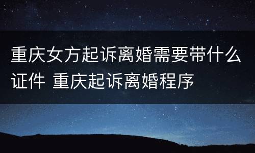 重庆女方起诉离婚需要带什么证件 重庆起诉离婚程序
