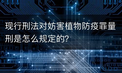 现行刑法对妨害植物防疫罪量刑是怎么规定的？