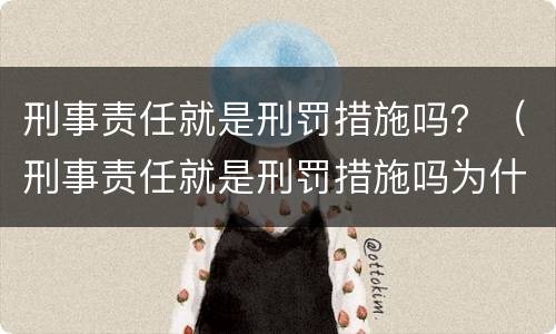 刑事责任就是刑罚措施吗？（刑事责任就是刑罚措施吗为什么）