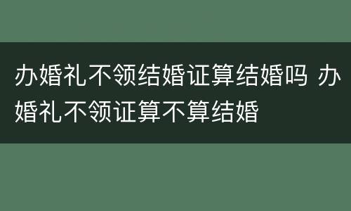 办婚礼不领结婚证算结婚吗 办婚礼不领证算不算结婚